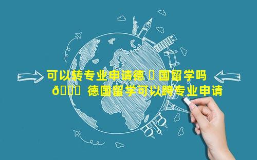 可以转专业申请德 ☘ 国留学吗 🐕  德国留学可以跨专业申请吗